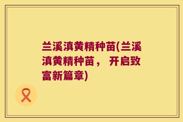 兰溪滇黄精种苗(兰溪滇黄精种苗, 开启致富新篇章) 兰溪滇黄精种苗(兰溪滇黄精种苗, 开启致富新篇章)