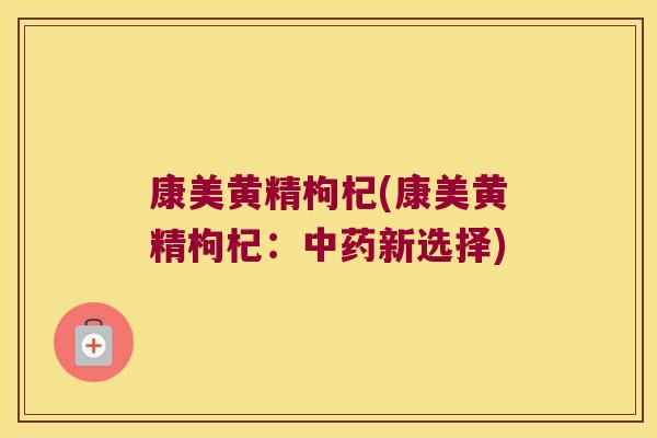 康美黄精枸杞(康美黄精枸杞：新选择)