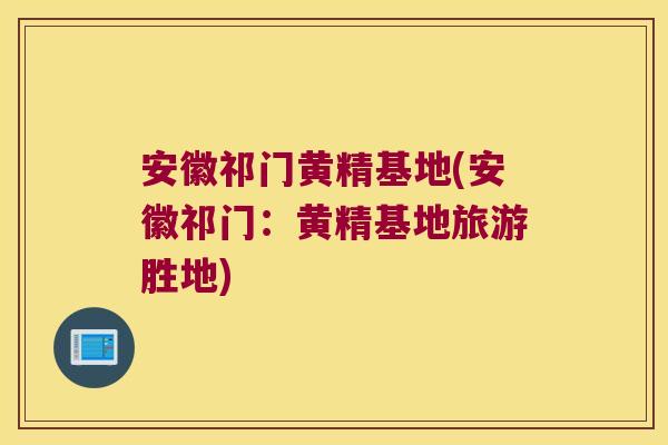 安徽祁门黄精基地(安徽祁门:黄精基地旅游胜地) 安徽祁门黄精基地(安徽祁门:黄精基地旅游胜地)