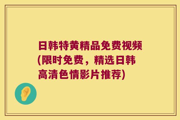 日韩特黄精品免费视频(限时免费，精选日韩高清色情影片推荐)