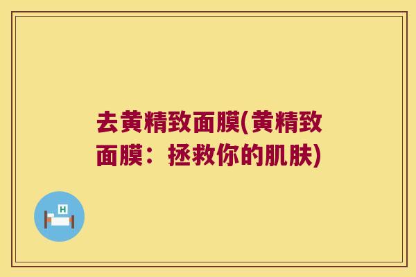 去黄精致面膜(黄精致面膜：拯救你的)