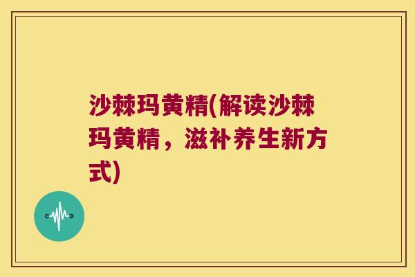 沙棘玛黄精(解读沙棘玛黄精，滋补养生新方式)