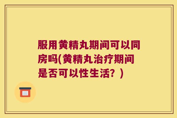 服用黄精丸期间可以同房吗(黄精丸期间是否可以性生活？)