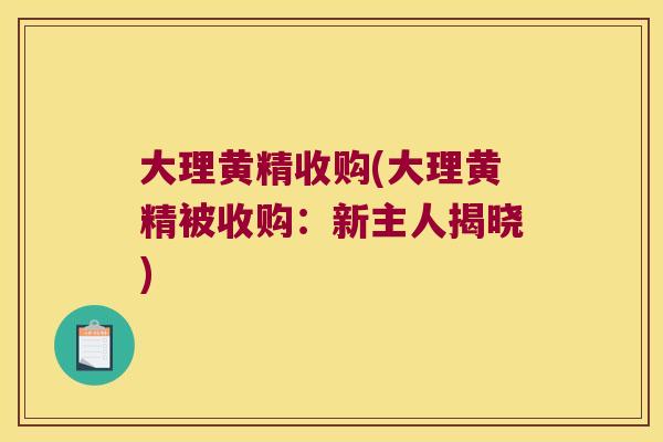 大理黄精收购(大理黄精被收购:新主人揭晓) 大理黄精收购(大理黄精被收购:新主人揭晓)