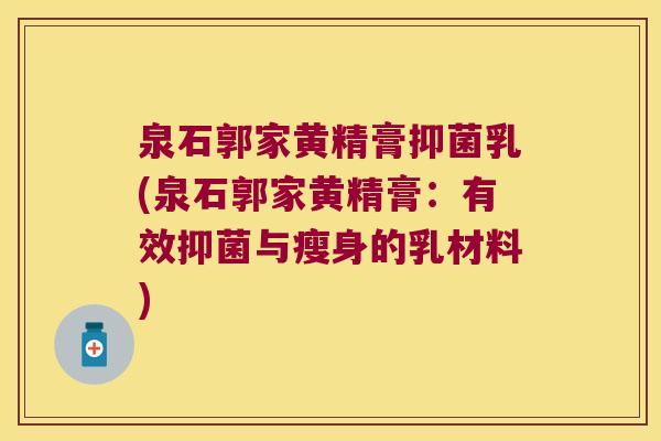 泉石郭家黄精膏抑菌乳(泉石郭家黄精膏：有效抑菌与瘦身的乳材料)