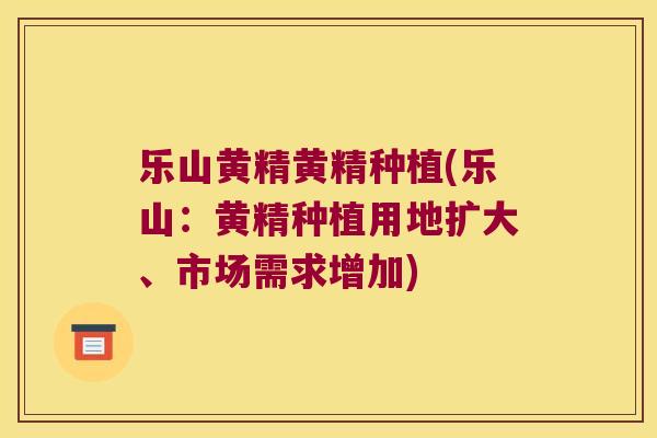 乐山黄精黄精种植(乐山:黄精种植用地扩大、市场需求增加) 乐山黄精黄精种植(乐山:黄精种植用地扩大、市场需求增加)