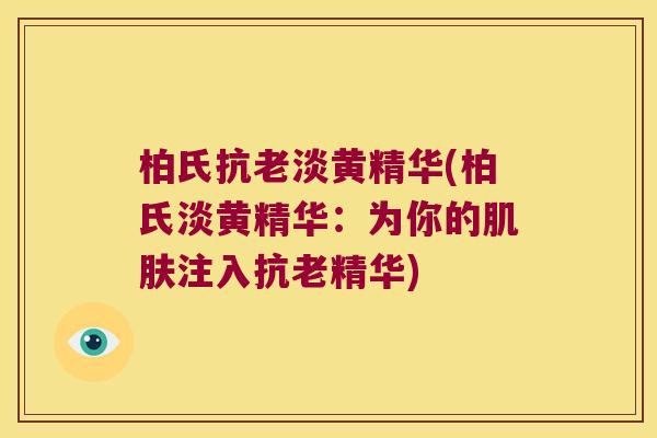 柏氏抗老淡黄精华(柏氏淡黄精华:为你的注入抗老精华) 柏氏抗老淡黄精华(柏氏淡黄精华:为你的注入抗老精华)