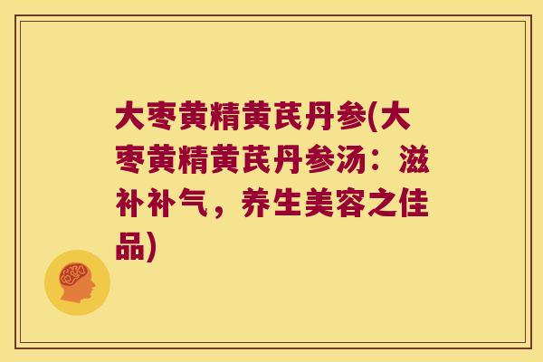 大枣黄精黄芪丹参(大枣黄精黄芪丹参汤:滋补,养生美容之佳品) 大枣黄精黄芪丹参(大枣黄精黄芪丹参汤:滋补,养生美容之佳品)