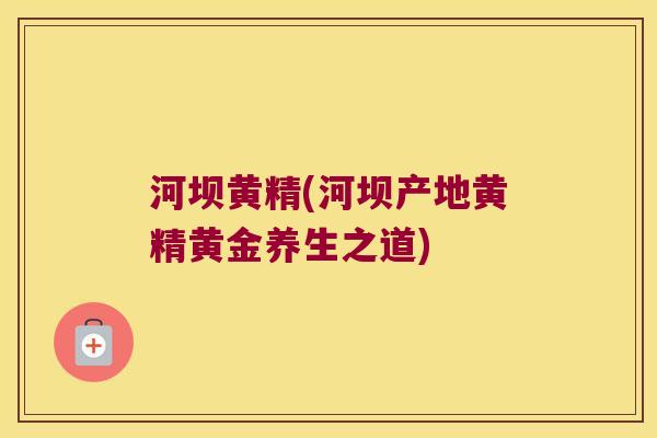 河坝黄精(河坝产地黄精黄金养生之道)