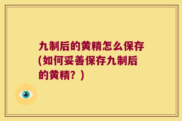九制后的黄精怎么保存(如何妥善保存九制后的黄精?) 九制后的黄精怎么保存(如何妥善保存九制后的黄精?)