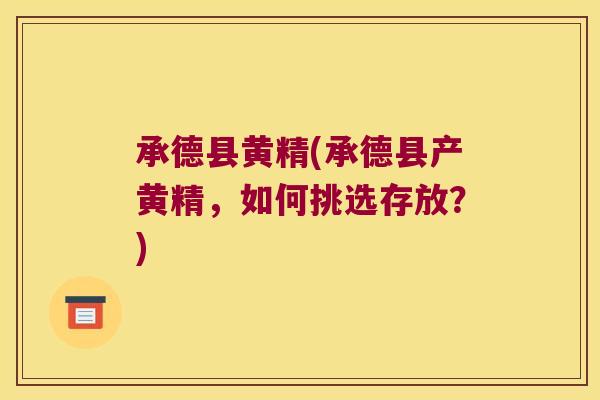 承德县黄精(承德县产黄精,如何挑选存放?) 承德县黄精(承德县产黄精,如何挑选存放?)