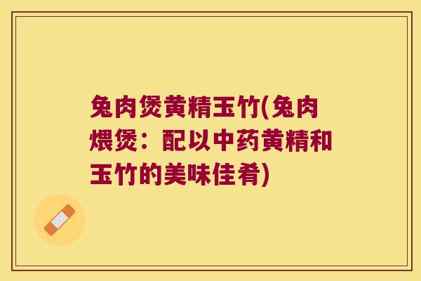 兔肉煲黄精玉竹(兔肉煨煲：配以黄精和玉竹的美味佳肴)