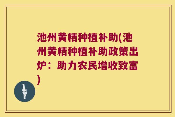 池州黄精种植补助(池州黄精种植补助政策出炉：助力农民增收致富)