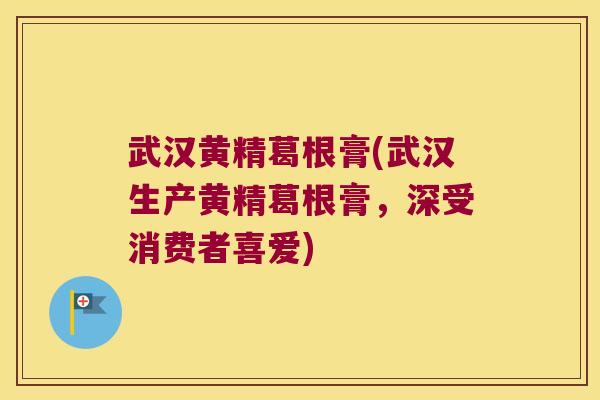 武汉黄精葛根膏(武汉生产黄精葛根膏,深受消费者喜爱) 武汉黄精葛根膏(武汉生产黄精葛根膏,深受消费者喜爱)