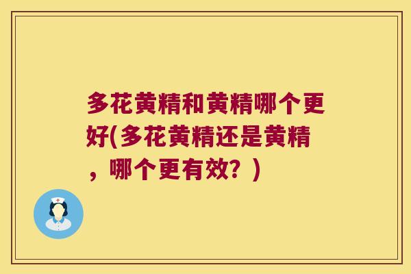 多花黄精和黄精哪个更好(多花黄精还是黄精,哪个更有效?) 多花黄精和黄精哪个更好(多花黄精还是黄精,哪个更有效?)