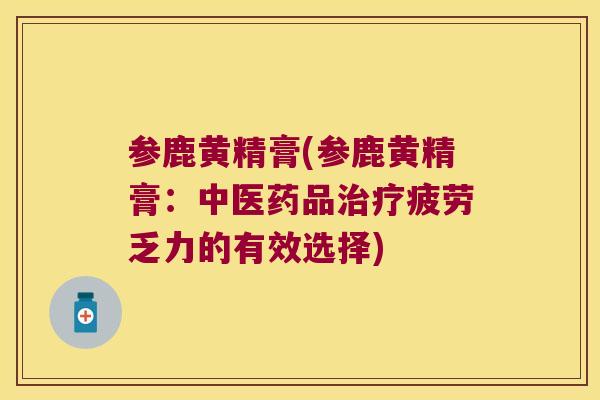 参鹿黄精膏(参鹿黄精膏:中医药品疲劳乏力的有效选择) 参鹿黄精膏(参鹿黄精膏:中医药品疲劳乏力的有效选择)