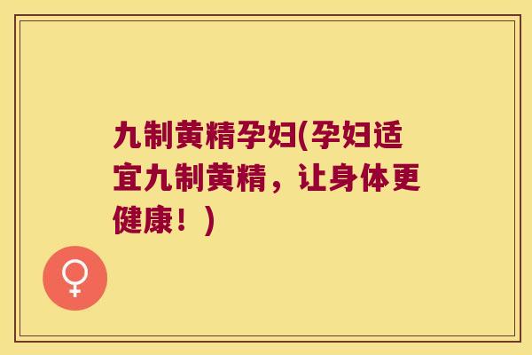 九制黄精孕妇(孕妇适宜九制黄精,让身体更健康!) 九制黄精孕妇(孕妇适宜九制黄精,让身体更健康!)
