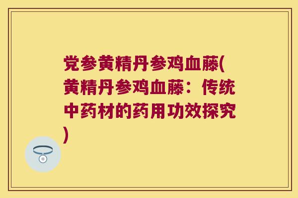 党参黄精丹参鸡藤(黄精丹参鸡藤:传统材的药用功效探究) 党参黄精丹参鸡藤(黄精丹参鸡藤:传统材的药用功效探究)