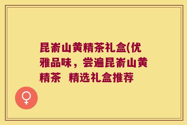 昆嵛山黄精茶礼盒(优雅品味,尝遍昆嵛山黄精茶 精选礼盒推荐 昆嵛山黄精茶礼盒(优雅品味,尝遍昆嵛山黄精茶 精选礼盒推荐