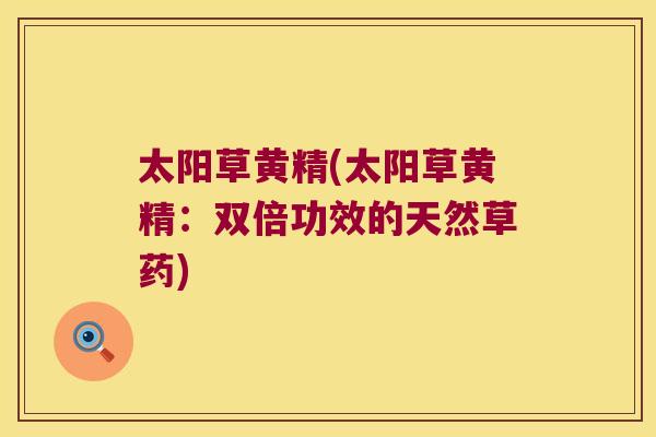 太阳草黄精(太阳草黄精:双倍功效的天然草药) 太阳草黄精(太阳草黄精:双倍功效的天然草药)