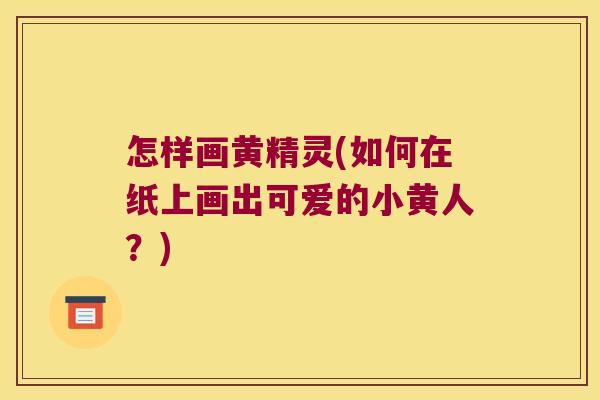 怎样画黄精灵(如何在纸上画出可爱的小黄人?) 怎样画黄精灵(如何在纸上画出可爱的小黄人?)