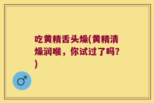 吃黄精舌头燥(黄精清燥润喉,你试过了吗?) 吃黄精舌头燥(黄精清燥润喉,你试过了吗?)