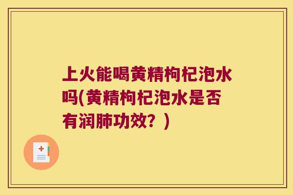 上火能喝黄精枸杞泡水吗(黄精枸杞泡水是否有润功效?) 上火能喝黄精枸杞泡水吗(黄精枸杞泡水是否有润功效?)