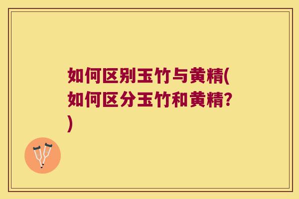 如何区别玉竹与黄精(如何区分玉竹和黄精?) 如何区别玉竹与黄精(如何区分玉竹和黄精?)