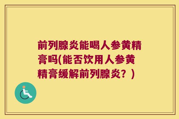 炎能喝人参黄精膏吗(能否饮用人参黄精膏缓解炎?) 炎能喝人参黄精膏吗(能否饮用人参黄精膏缓解炎?)