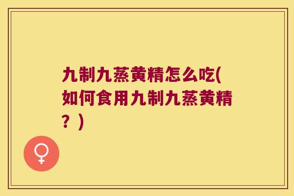 九制九蒸黄精怎么吃(如何食用九制九蒸黄精?) 九制九蒸黄精怎么吃(如何食用九制九蒸黄精?)