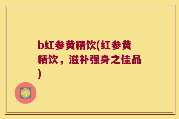b红参黄精饮(红参黄精饮，滋补强身之佳品)