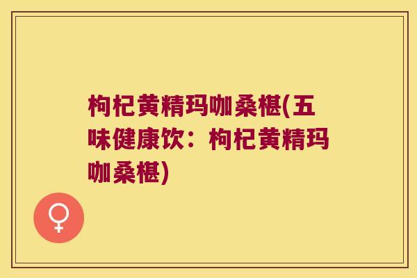枸杞黄精玛咖桑椹(五味健康饮:枸杞黄精玛咖桑椹) 枸杞黄精玛咖桑椹(五味健康饮:枸杞黄精玛咖桑椹)