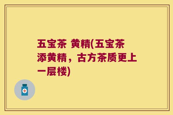 五宝茶 黄精(五宝茶添黄精,古方茶质更上一层楼) 五宝茶 黄精(五宝茶添黄精,古方茶质更上一层楼)