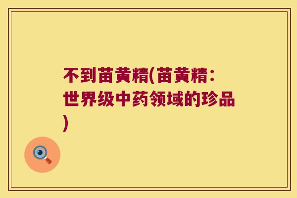 不到苗黄精(苗黄精：世界级领域的珍品)