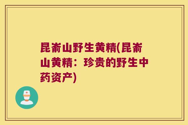 昆嵛山野生黄精(昆嵛山黄精：珍贵的野生资产)