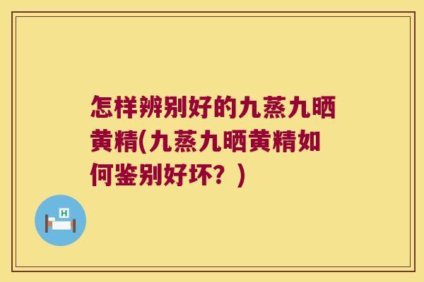 怎样辨别好的九蒸九晒黄精(九蒸九晒黄精如何鉴别好坏？)