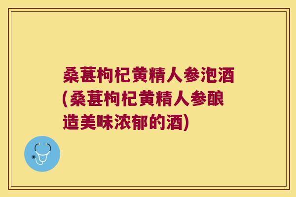 桑葚枸杞黄精人参泡酒(桑葚枸杞黄精人参酿造美味浓郁的酒)