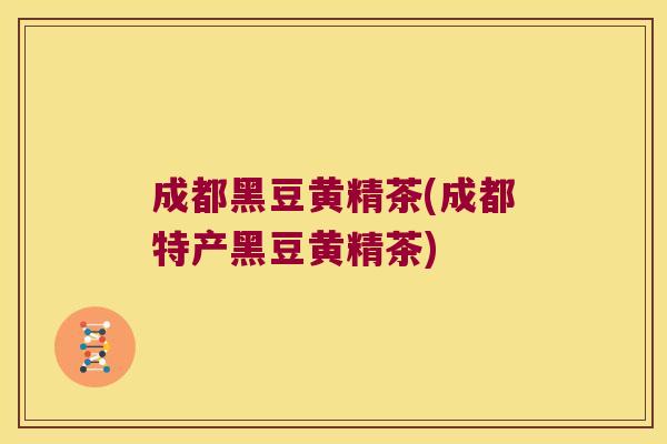 成都黑豆黄精茶(成都特产黑豆黄精茶)
