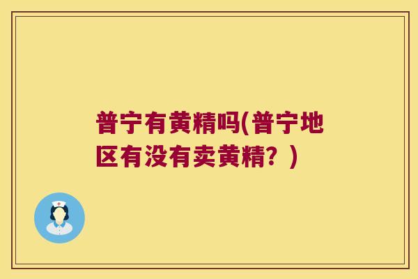普宁有黄精吗(普宁地区有没有卖黄精?) 普宁有黄精吗(普宁地区有没有卖黄精?)
