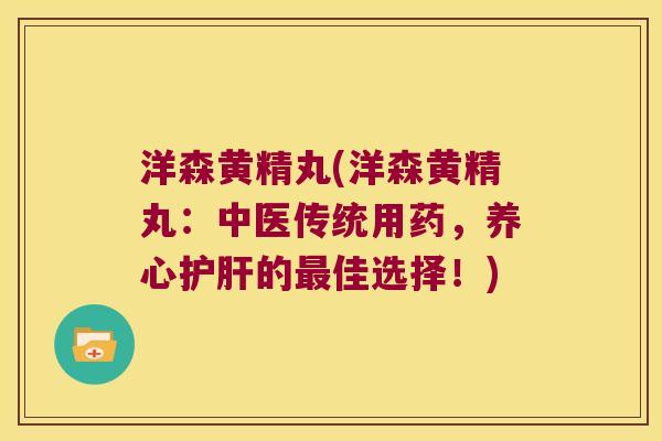 洋森黄精丸(洋森黄精丸:中医传统用药,养心的佳选择!) 洋森黄精丸(洋森黄精丸:中医传统用药,养心的佳选择!)