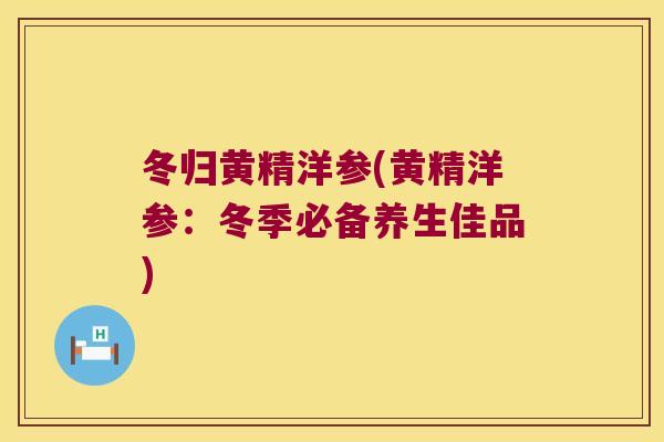 冬归黄精洋参(黄精洋参：冬季必备养生佳品)