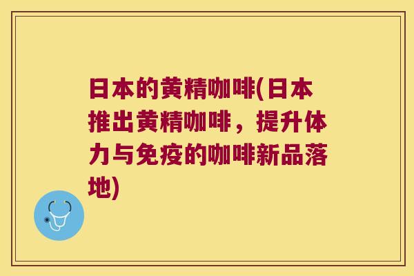 日本的黄精咖啡(日本推出黄精咖啡，提升体力与的咖啡新品落地)