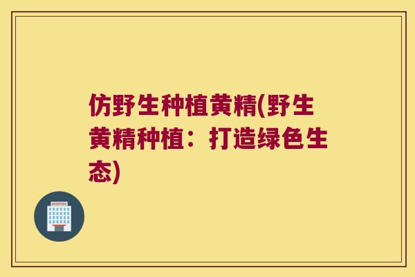 仿野生种植黄精(野生黄精种植：打造绿色生态)