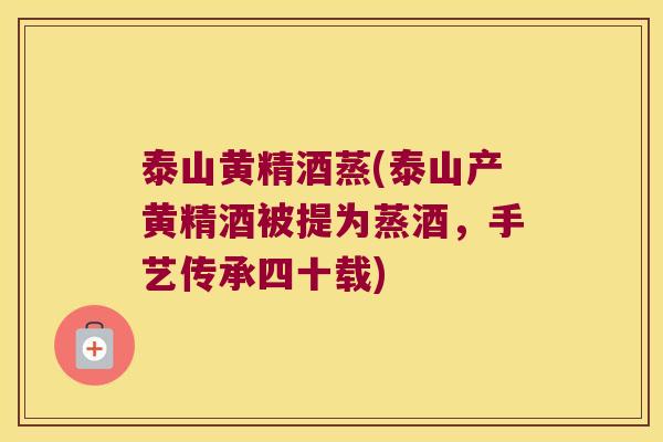 泰山黄精酒蒸(泰山产黄精酒被提为蒸酒,手艺传承四十载) 泰山黄精酒蒸(泰山产黄精酒被提为蒸酒,手艺传承四十载)