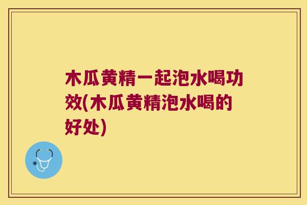木瓜黄精一起泡水喝功效(木瓜黄精泡水喝的好处) 木瓜黄精一起泡水喝功效(木瓜黄精泡水喝的好处)
