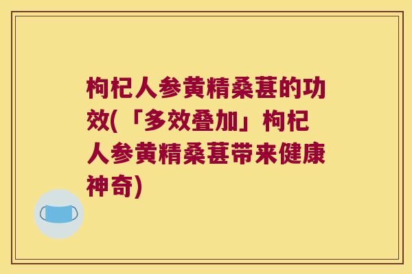 枸杞人参黄精桑葚的功效(「多效叠加」枸杞人参黄精桑葚带来健康神奇)