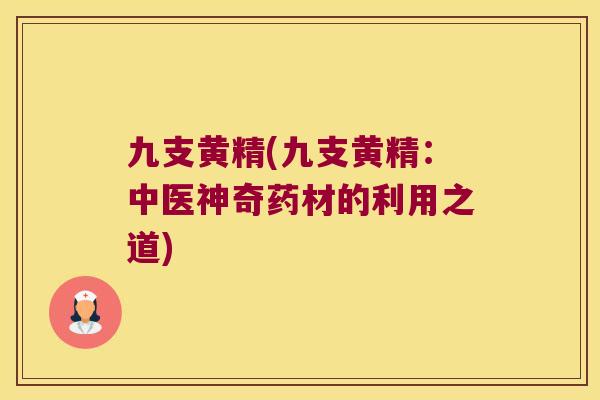 九支黄精(九支黄精:中医神奇药材的利用之道) 九支黄精(九支黄精:中医神奇药材的利用之道)