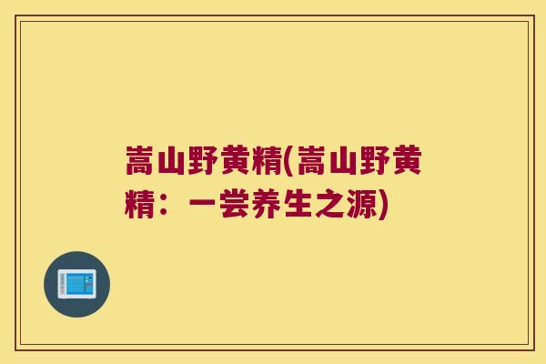 嵩山野黄精(嵩山野黄精：一尝养生之源)