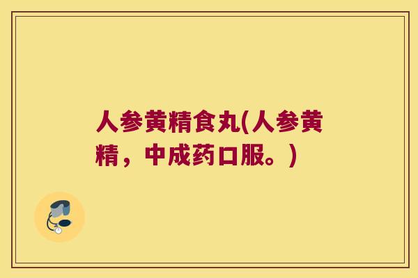 人参黄精食丸(人参黄精,中成药口服。) 人参黄精食丸(人参黄精,中成药口服。)