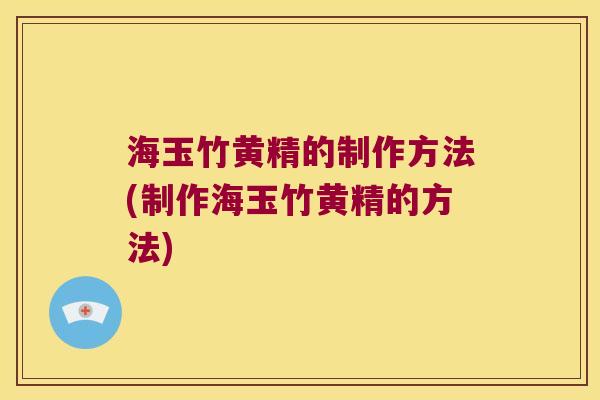 海玉竹黄精的制作方法(制作海玉竹黄精的方法)